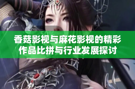 香菇影視與麻花影視的精彩作品比拼與行業(yè)發(fā)展探討