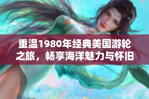 重溫1980年經(jīng)典美國游輪之旅，暢享海洋魅力與懷舊風(fēng)情