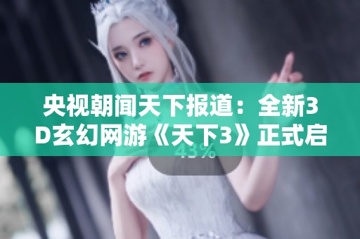央視朝聞天下報(bào)道:全新3D玄幻網(wǎng)游《天下3》正式啟動(dòng),開(kāi)啟全模式體驗(yàn)之旅 央視朝聞天下報(bào)道:全新3D玄幻網(wǎng)游《天下3》正式啟動(dòng),開(kāi)啟全模式體驗(yàn)之旅