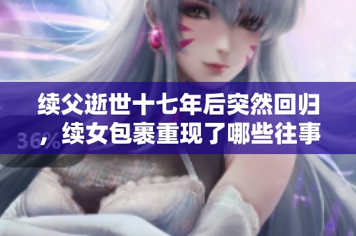 續(xù)父逝世十七年后突然回歸，續(xù)女包裹重現(xiàn)了哪些往事與情感