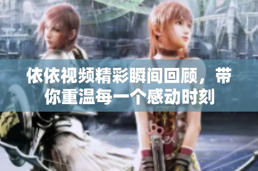 依依視頻精彩瞬間回顧，帶你重溫每一個感動時刻