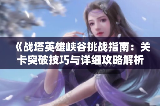 《戰(zhàn)塔英雄峽谷挑戰(zhàn)指南：關(guān)卡突破技巧與詳細攻略解析》