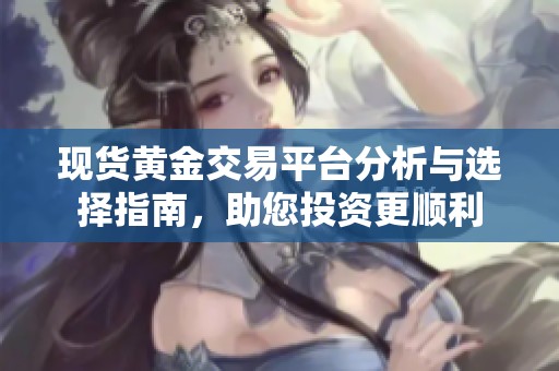 現(xiàn)貨黃金交易平臺分析與選擇指南，助您投資更順利
