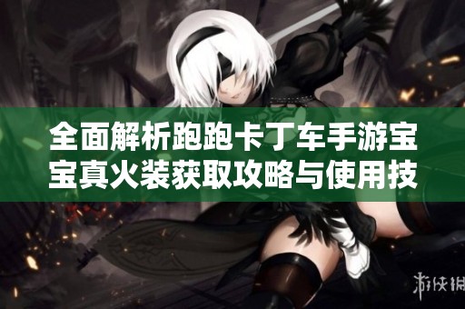 全面解析跑跑卡丁車手游寶寶真火裝獲取攻略與使用技巧