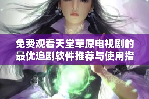 免費(fèi)觀看天堂草原電視劇的最優(yōu)追劇軟件推薦與使用指南