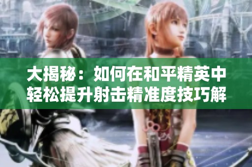 大揭秘：如何在和平精英中輕松提升射擊精準度技巧解析