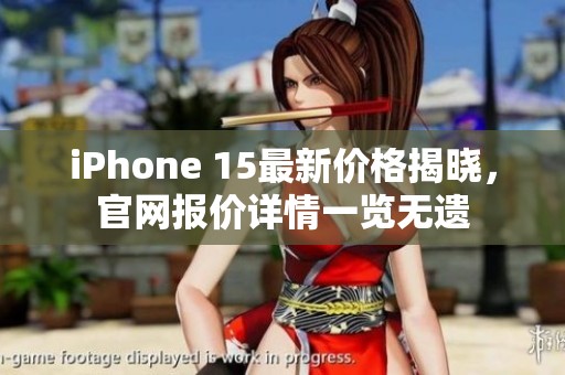 iPhone 15最新價格揭曉，官網(wǎng)報價詳情一覽無遺