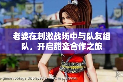 老婆在刺激戰(zhàn)場中與隊(duì)友組隊(duì)，開啟甜蜜合作之旅