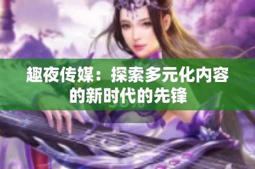 趣夜傳媒：探索多元化內(nèi)容的新時(shí)代的先鋒