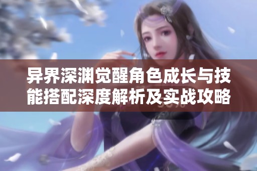 異界深淵覺醒角色成長與技能搭配深度解析及實戰(zhàn)攻略分享