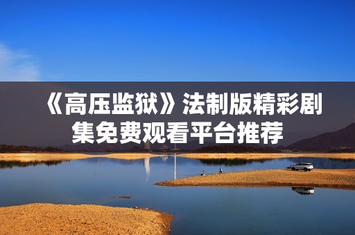 《高壓監(jiān)獄》法制版精彩劇集免費觀看平臺推薦