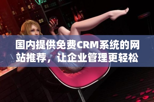 國內(nèi)提供免費CRM系統(tǒng)的網(wǎng)站推薦，讓企業(yè)管理更輕松