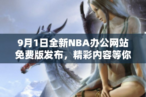 9月1日全新NBA辦公網(wǎng)站免費版發(fā)布，精彩內(nèi)容等你來體驗