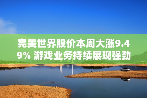 完美世界股價本周大漲9.49% 游戲業(yè)務(wù)持續(xù)展現(xiàn)強勁實力