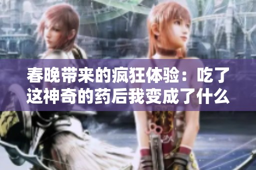 春晚帶來(lái)的瘋狂體驗(yàn)：吃了這神奇的藥后我變成了什么樣的人