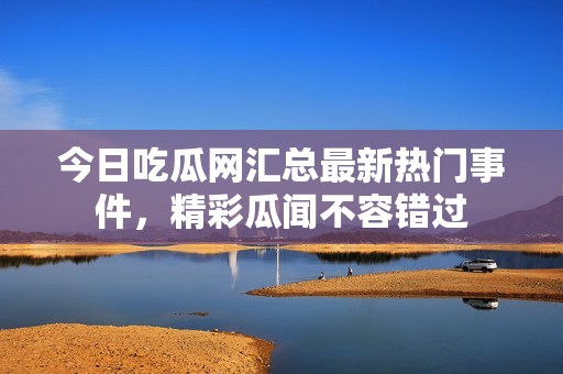 今日吃瓜網(wǎng)匯總最新熱門事件，精彩瓜聞不容錯(cuò)過