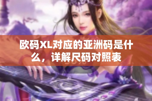 歐碼XL對(duì)應(yīng)的亞洲碼是什么，詳解尺碼對(duì)照表