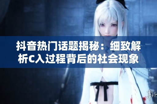 抖音熱門(mén)話題揭秘：細(xì)致解析C入過(guò)程背后的社會(huì)現(xiàn)象與影響