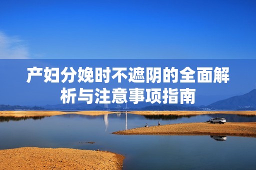 產(chǎn)婦分娩時(shí)不遮陰的全面解析與注意事項(xiàng)指南