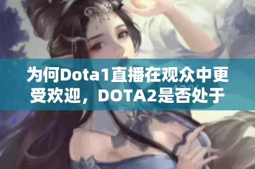 為何Dota1直播在觀眾中更受歡迎，DOTA2是否處于下滑趨勢