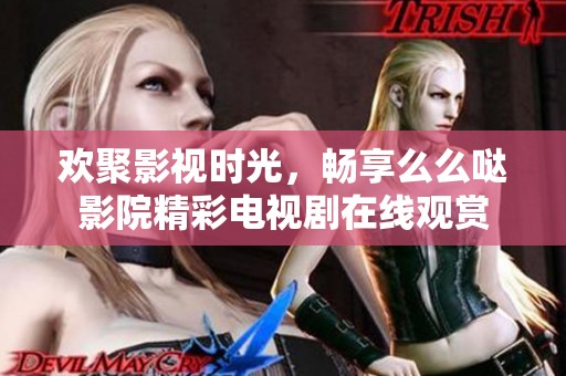 歡聚影視時(shí)光，暢享么么噠影院精彩電視劇在線觀賞