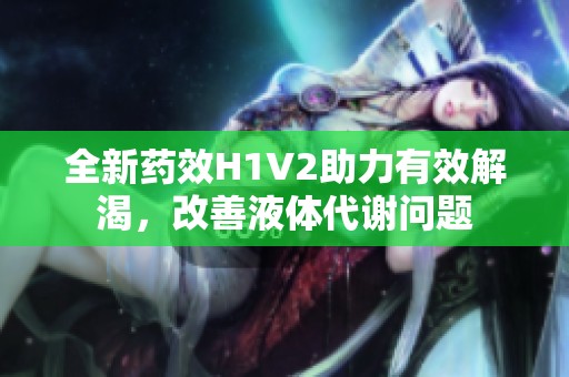 全新藥效H1V2助力有效解渴，改善液體代謝問題