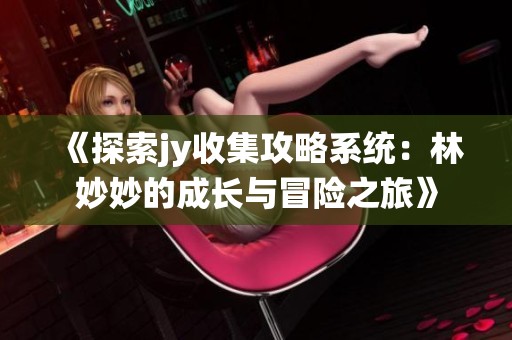 《探索jy收集攻略系統(tǒng)：林妙妙的成長與冒險(xiǎn)之旅》