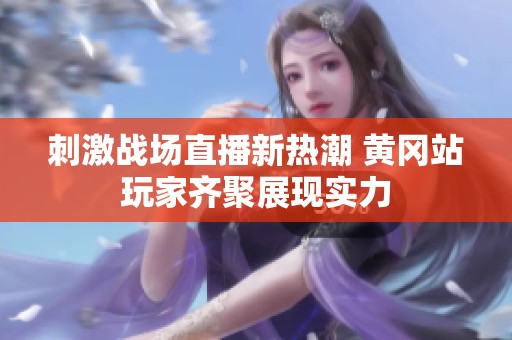 刺激戰(zhàn)場直播新熱潮 黃岡站玩家齊聚展現(xiàn)實力