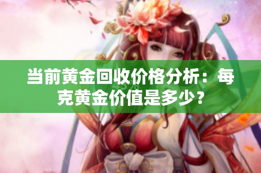 當(dāng)前黃金回收價(jià)格分析：每克黃金價(jià)值是多少？