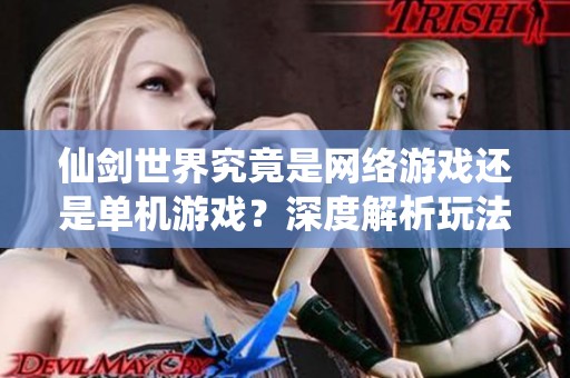 仙劍世界究竟是網(wǎng)絡(luò)游戲還是單機(jī)游戲？深度解析玩法與特點(diǎn)