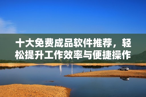 十大免費(fèi)成品軟件推薦，輕松提升工作效率與便捷操作