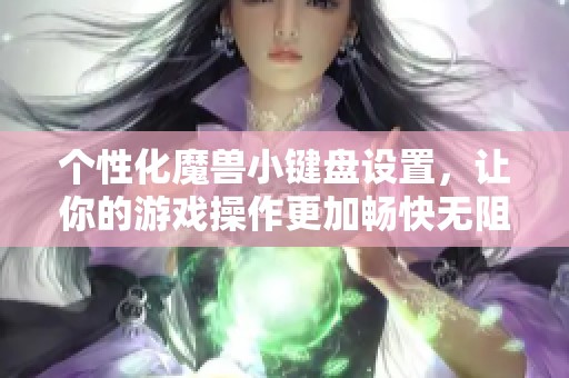 個(gè)性化魔獸小鍵盤設(shè)置，讓你的游戲操作更加暢快無阻！