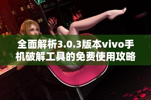 全面解析3.0.3版本vivo手機(jī)破解工具的免費使用攻略