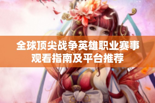 全球頂尖戰(zhàn)爭(zhēng)英雄職業(yè)賽事觀看指南及平臺(tái)推薦