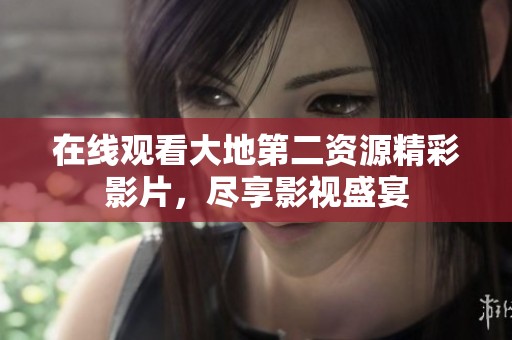 在線觀看大地第二資源精彩影片，盡享影視盛宴