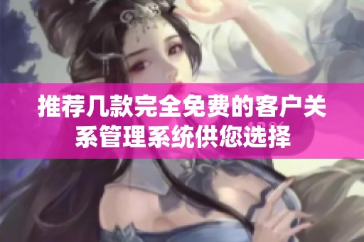 推薦幾款完全免費(fèi)的客戶關(guān)系管理系統(tǒng)供您選擇