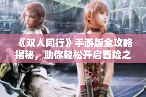 《雙人同行》手游版全攻略揭秘，助你輕松開啟冒險之旅
