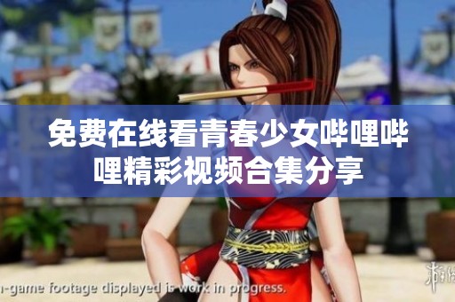 免費在線看青春少女嗶哩嗶哩精彩視頻合集分享