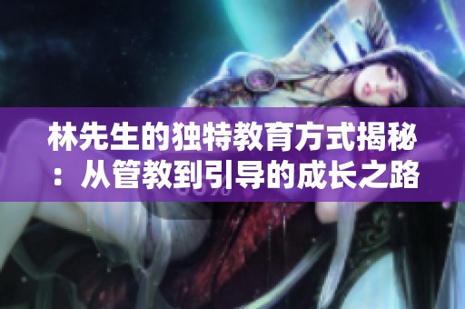 林先生的獨(dú)特教育方式揭秘：從管教到引導(dǎo)的成長之路