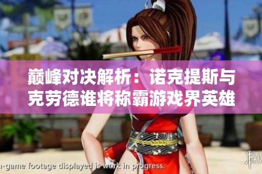 巔峰對決解析：諾克提斯與克勞德誰將稱霸游戲界英雄之巔