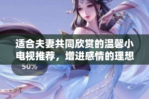 適合夫妻共同欣賞的溫馨小電視推薦，增進感情的理想選擇