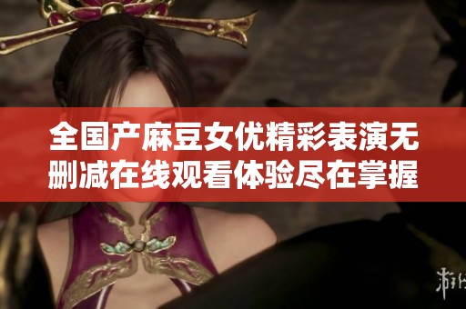 全國(guó)產(chǎn)麻豆女優(yōu)精彩表演無(wú)刪減在線觀看體驗(yàn)盡在掌握之中