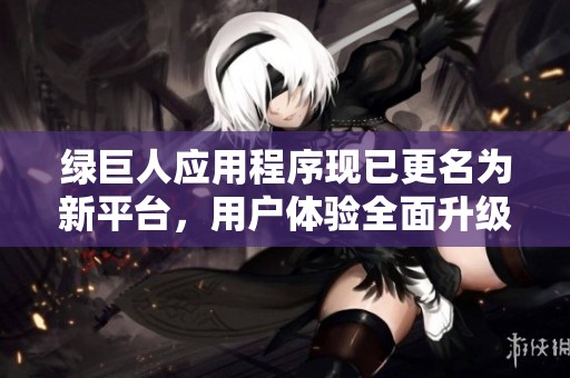 綠巨人應(yīng)用程序現(xiàn)已更名為新平臺，用戶體驗全面升級