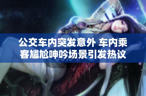 公交車內(nèi)突發(fā)意外 車內(nèi)乘客尷尬呻吟場(chǎng)景引發(fā)熱議