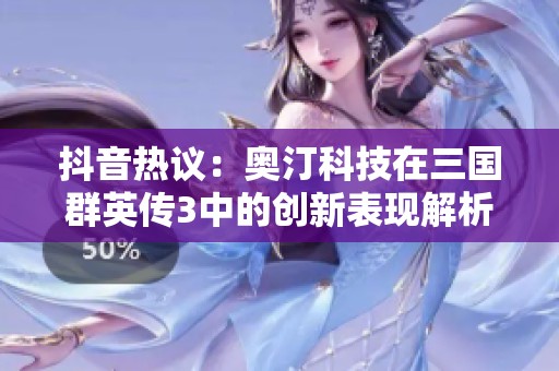 抖音熱議：奧汀科技在三國(guó)群英傳3中的創(chuàng)新表現(xiàn)解析