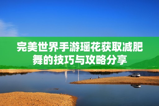 完美世界手游瑤花獲取減肥舞的技巧與攻略分享