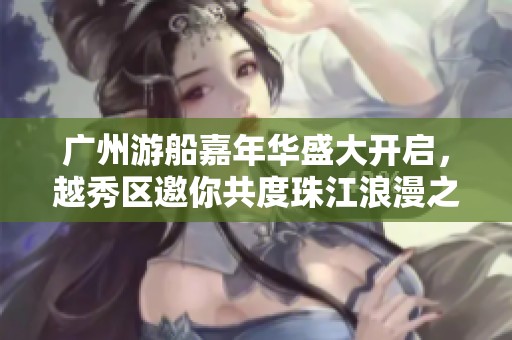 廣州游船嘉年華盛大開啟，越秀區(qū)邀你共度珠江浪漫之旅！