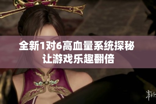 全新1對6高血量系統(tǒng)探秘 讓游戲樂趣翻倍