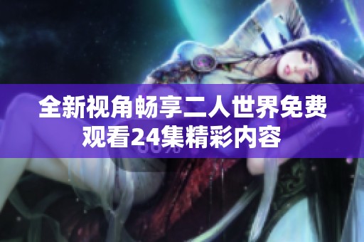 全新視角暢享二人世界免費(fèi)觀(guān)看24集精彩內(nèi)容 全新視角暢享二人世界免費(fèi)觀(guān)看24集精彩內(nèi)容