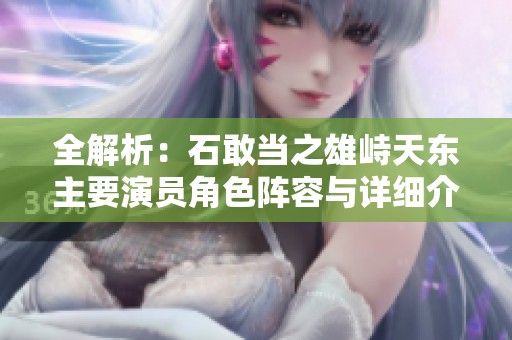 全解析：石敢當(dāng)之雄峙天東主要演員角色陣容與詳細(xì)介紹
